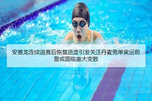 安赛龙连续退赛后恢复进度引发关注丹麦男单奥运前景或面临重大变数