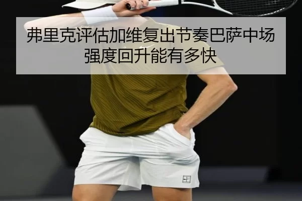 弗里克评估加维复出节奏巴萨中场强度回升能有多快
