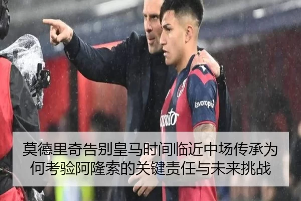 莫德里奇告别皇马时间临近中场传承为何考验阿隆索的关键责任与未来挑战