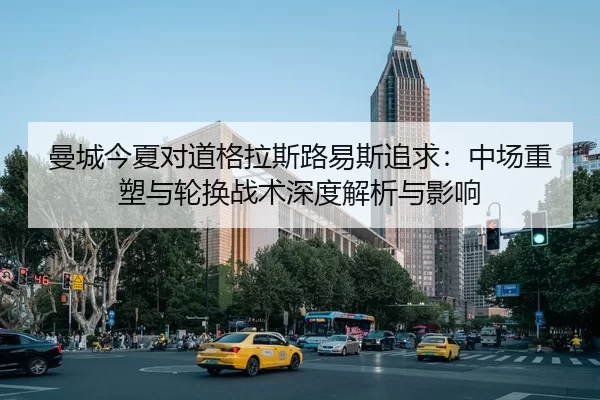 曼城今夏对道格拉斯路易斯追求：中场重塑与轮换战术深度解析与影响