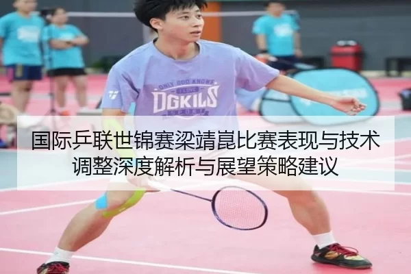 国际乒联世锦赛梁靖崑比赛表现与技术调整深度解析与展望策略建议