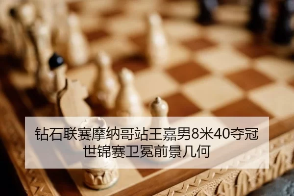 钻石联赛摩纳哥站王嘉男8米40夺冠 世锦赛卫冕前景几何