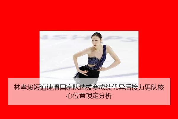林孝埈短道速滑国家队选拔赛成绩优异后接力男队核心位置锁定分析